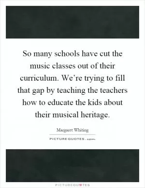 So many schools have cut the music classes out of their curriculum. We’re trying to fill that gap by teaching the teachers how to educate the kids about their musical heritage Picture Quote #1