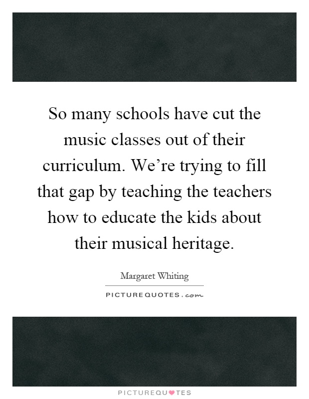 So many schools have cut the music classes out of their curriculum. We're trying to fill that gap by teaching the teachers how to educate the kids about their musical heritage Picture Quote #1