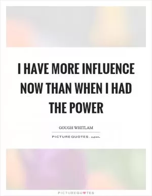 I have more influence now than when I had the power Picture Quote #1
