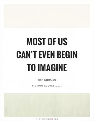 Most of us can’t even begin to imagine Picture Quote #1