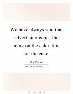 We have always said that advertising is just the icing on the cake. It is not the cake Picture Quote #1