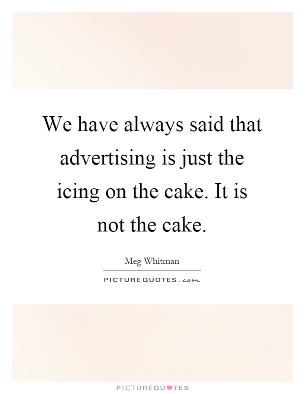 We have always said that advertising is just the icing on the cake. It is not the cake Picture Quote #1