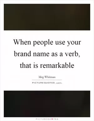When people use your brand name as a verb, that is remarkable Picture Quote #1