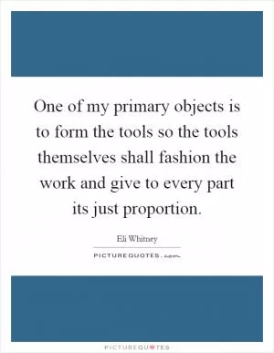 One of my primary objects is to form the tools so the tools themselves shall fashion the work and give to every part its just proportion Picture Quote #1