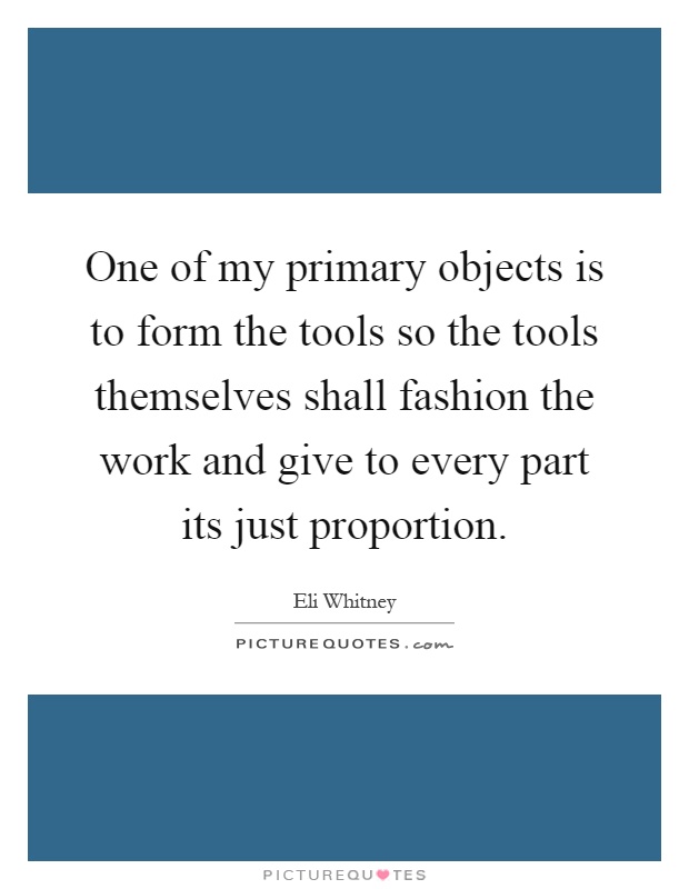 One of my primary objects is to form the tools so the tools themselves shall fashion the work and give to every part its just proportion Picture Quote #1