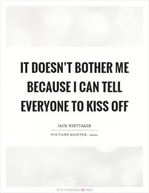 It doesn’t bother me because I can tell everyone to kiss off Picture Quote #1