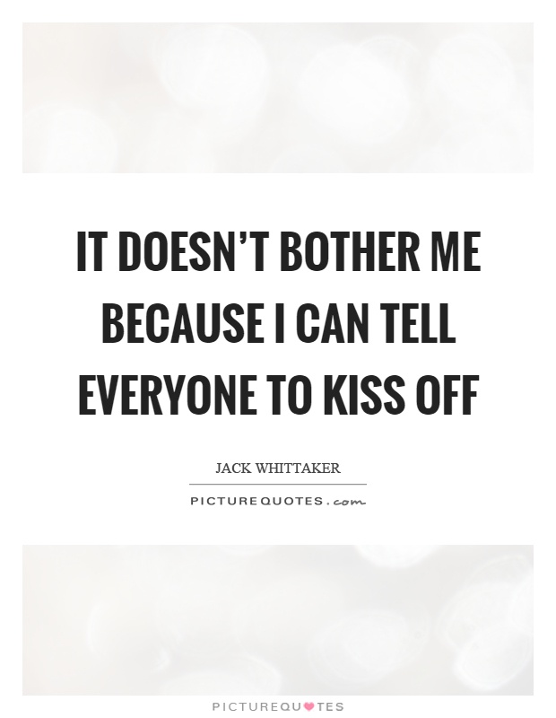 It doesn't bother me because I can tell everyone to kiss off Picture Quote #1