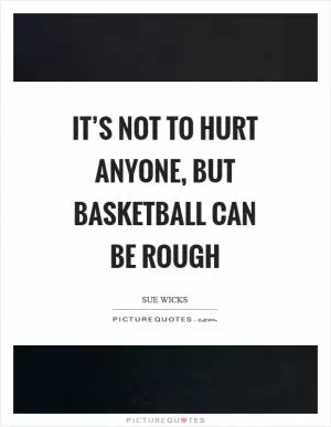 It’s not to hurt anyone, but basketball can be rough Picture Quote #1