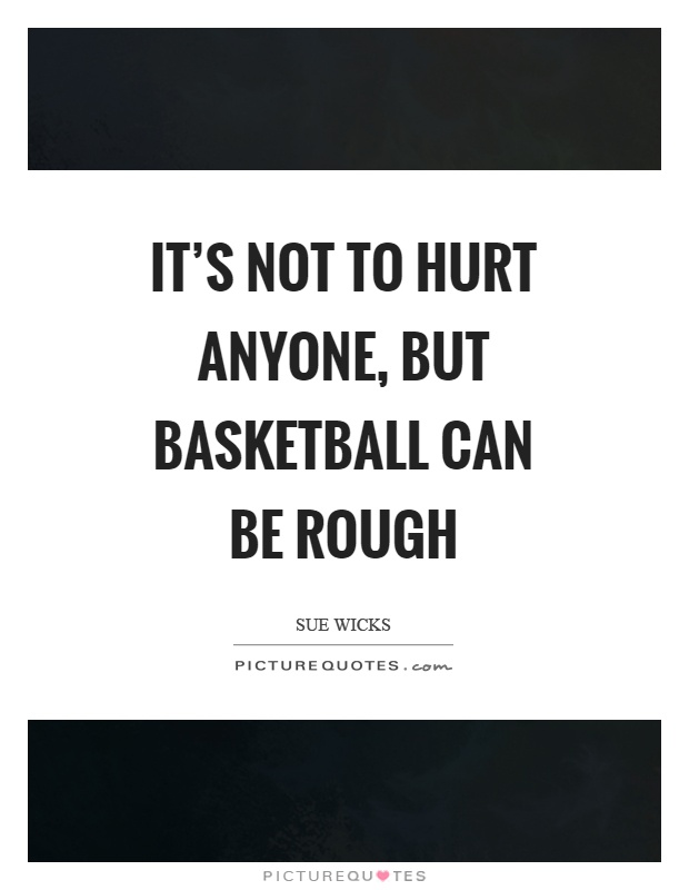 It's not to hurt anyone, but basketball can be rough Picture Quote #1