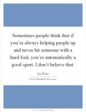 Sometimes people think that if you’re always helping people up and never hit someone with a hard foul, you’re automatically a good sport. I don’t believe that Picture Quote #1