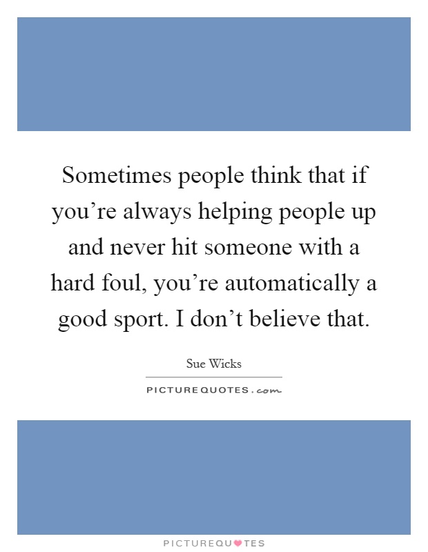 Sometimes people think that if you're always helping people up and never hit someone with a hard foul, you're automatically a good sport. I don't believe that Picture Quote #1