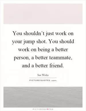 You shouldn’t just work on your jump shot. You should work on being a better person, a better teammate, and a better friend Picture Quote #1