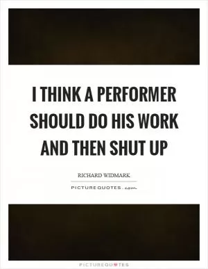I think a performer should do his work and then shut up Picture Quote #1