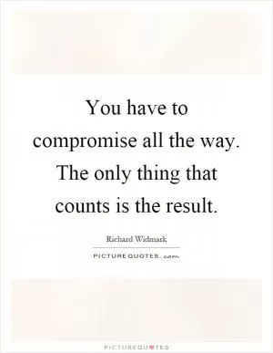 You have to compromise all the way. The only thing that counts is the result Picture Quote #1