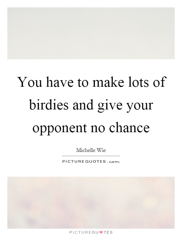 You have to make lots of birdies and give your opponent no chance Picture Quote #1
