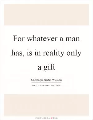 For whatever a man has, is in reality only a gift Picture Quote #1