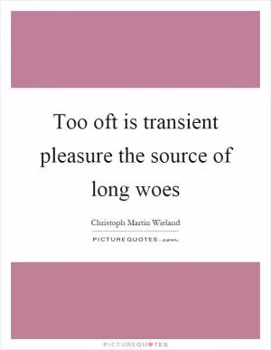 Too oft is transient pleasure the source of long woes Picture Quote #1