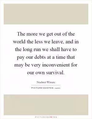 The more we get out of the world the less we leave, and in the long run we shall have to pay our debts at a time that may be very inconvenient for our own survival Picture Quote #1