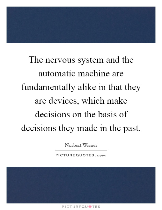The nervous system and the automatic machine are fundamentally alike in that they are devices, which make decisions on the basis of decisions they made in the past Picture Quote #1