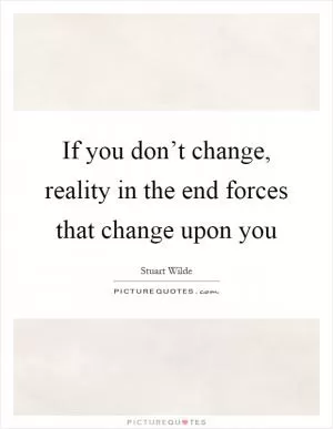 If you don’t change, reality in the end forces that change upon you Picture Quote #1