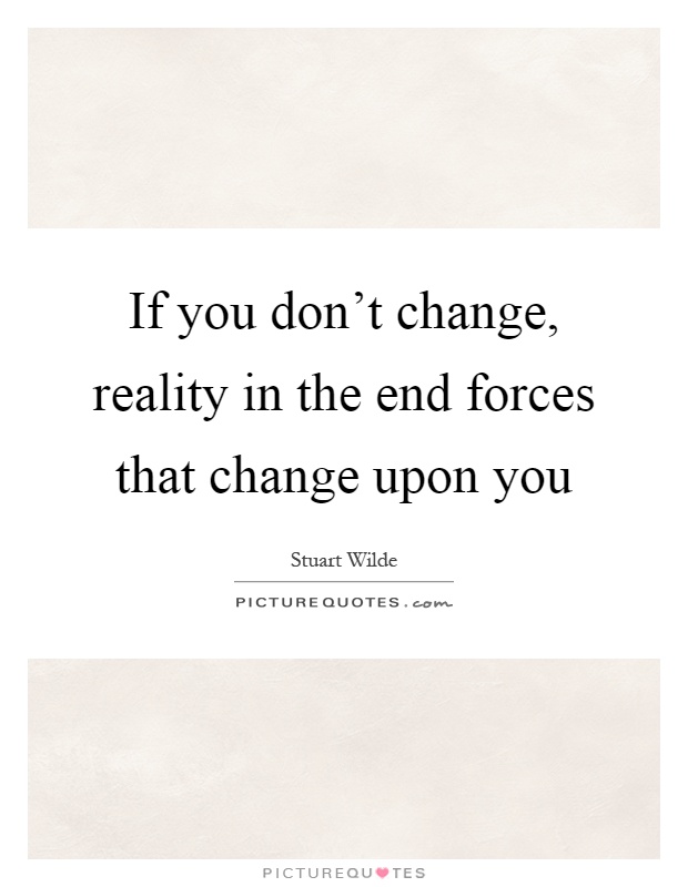If you don't change, reality in the end forces that change upon you Picture Quote #1