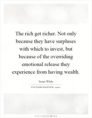 The rich get richer. Not only because they have surpluses with which to invest, but because of the overriding emotional release they experience from having wealth Picture Quote #1