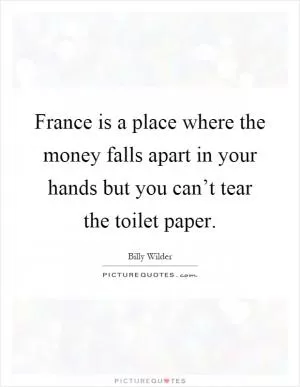France is a place where the money falls apart in your hands but you can’t tear the toilet paper Picture Quote #1