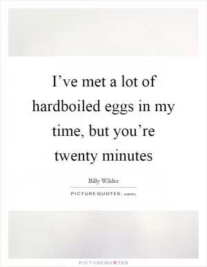 I’ve met a lot of hardboiled eggs in my time, but you’re twenty minutes Picture Quote #1