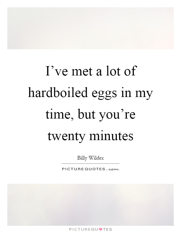 I've met a lot of hardboiled eggs in my time, but you're twenty minutes Picture Quote #1