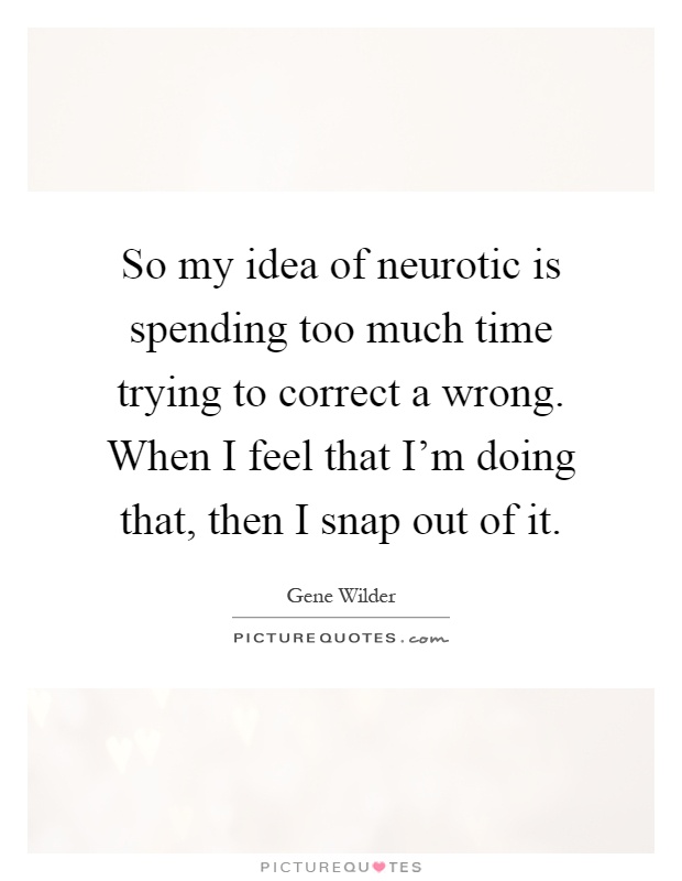So my idea of neurotic is spending too much time trying to correct a wrong. When I feel that I'm doing that, then I snap out of it Picture Quote #1