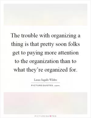 The trouble with organizing a thing is that pretty soon folks get to paying more attention to the organization than to what they’re organized for Picture Quote #1