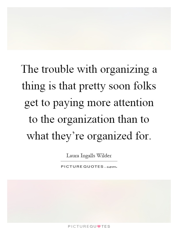 The trouble with organizing a thing is that pretty soon folks get to paying more attention to the organization than to what they're organized for Picture Quote #1
