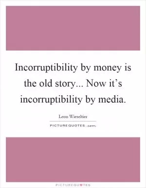 Incorruptibility by money is the old story... Now it’s incorruptibility by media Picture Quote #1
