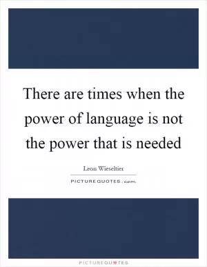 There are times when the power of language is not the power that is needed Picture Quote #1