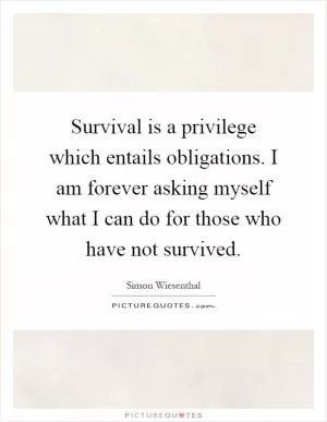 Survival is a privilege which entails obligations. I am forever asking myself what I can do for those who have not survived Picture Quote #1