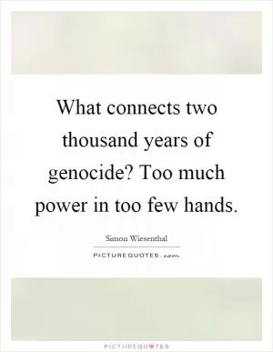 What connects two thousand years of genocide? Too much power in too few hands Picture Quote #1