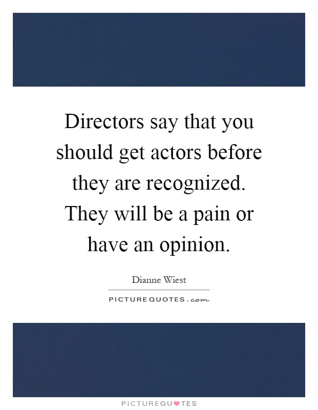Directors say that you should get actors before they are recognized. They will be a pain or have an opinion Picture Quote #1