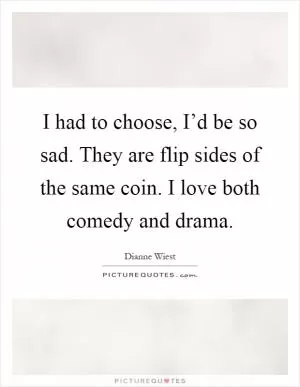 I had to choose, I’d be so sad. They are flip sides of the same coin. I love both comedy and drama Picture Quote #1