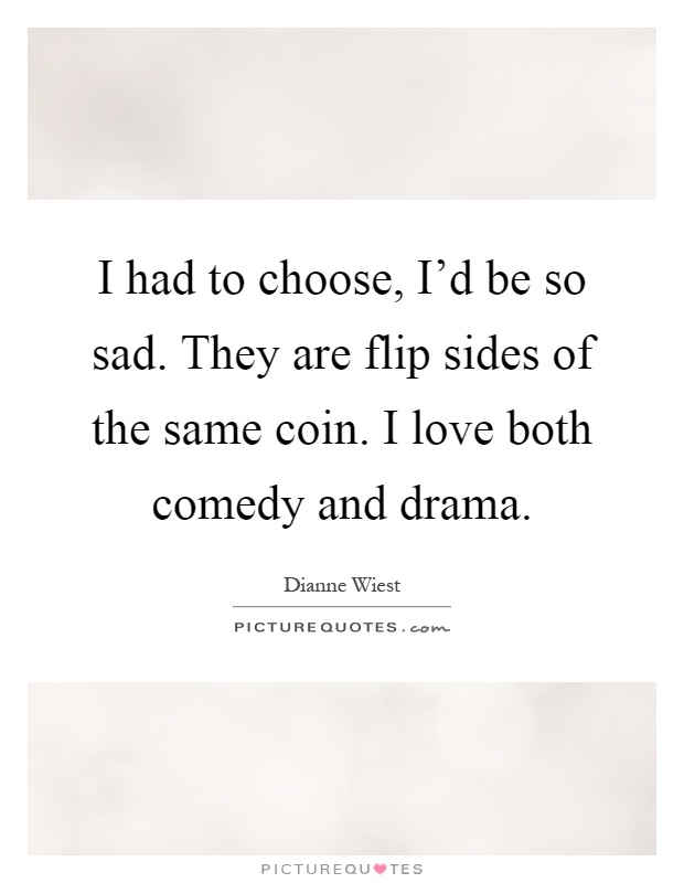 I had to choose, I'd be so sad. They are flip sides of the same coin. I love both comedy and drama Picture Quote #1