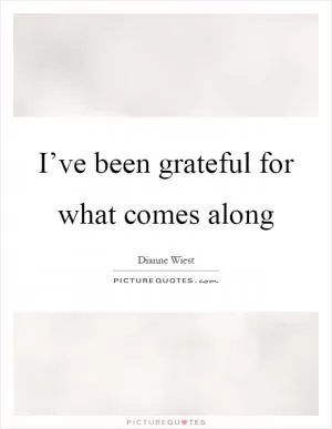 I’ve been grateful for what comes along Picture Quote #1