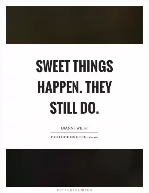Sweet things happen. They still do Picture Quote #1