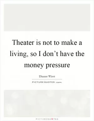 Theater is not to make a living, so I don’t have the money pressure Picture Quote #1