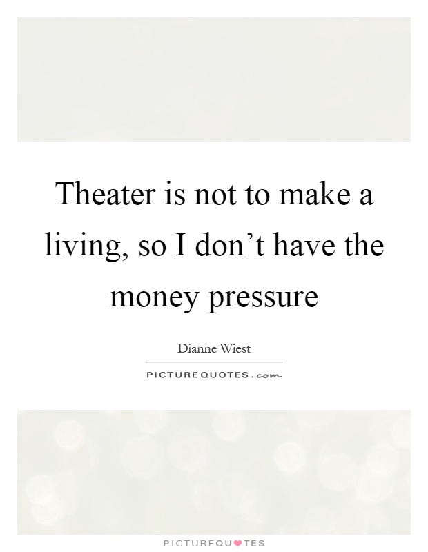 Theater is not to make a living, so I don't have the money pressure Picture Quote #1