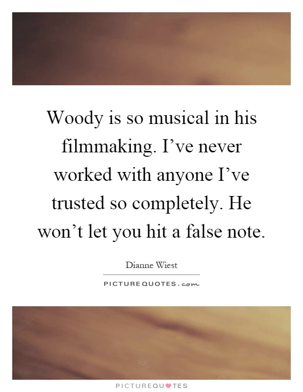 Woody is so musical in his filmmaking. I've never worked with anyone I've trusted so completely. He won't let you hit a false note Picture Quote #1