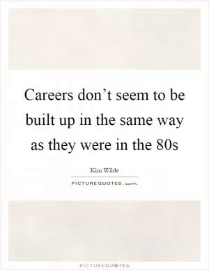 Careers don’t seem to be built up in the same way as they were in the 80s Picture Quote #1