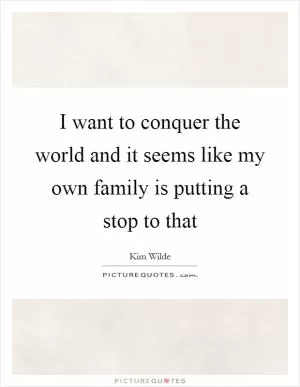 I want to conquer the world and it seems like my own family is putting a stop to that Picture Quote #1