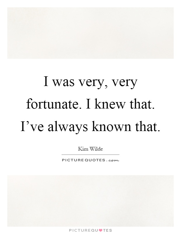 I was very, very fortunate. I knew that. I've always known that Picture Quote #1