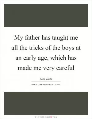 My father has taught me all the tricks of the boys at an early age, which has made me very careful Picture Quote #1