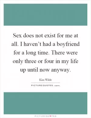 Sex does not exist for me at all. I haven’t had a boyfriend for a long time. There were only three or four in my life up until now anyway Picture Quote #1