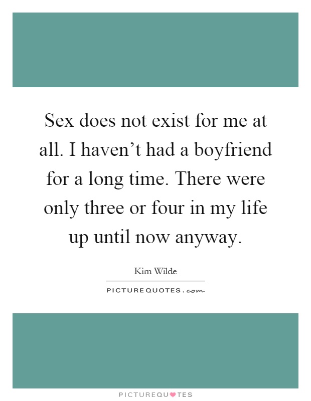 Sex does not exist for me at all. I haven't had a boyfriend for a long time. There were only three or four in my life up until now anyway Picture Quote #1